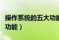 操作系统的五大功能是哪些（操作系统的五大功能）