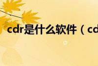cdr是什么软件（cdr格式用什么软件打开）