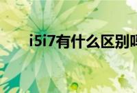 i5i7有什么区别吗(i5i7有什么区别)