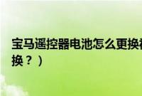 宝马遥控器电池怎么更换视频教程（宝马遥控器电池怎么更换？）