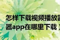 怎样下载视频播放器app（安装视频专用播放器app在哪里下载）