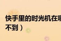 快手里的时光机在哪里找（快手时光机怎么找不到）