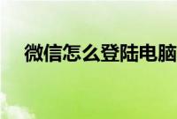 微信怎么登陆电脑（微信怎样登录电脑）