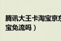 腾讯大王卡淘宝京东免流量吗（腾讯大王卡淘宝免流吗）