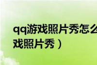 qq游戏照片秀怎么换2020（怎么设置qq游戏照片秀）