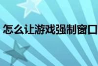 怎么让游戏强制窗口化（如何使游戏窗口化）