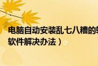 电脑自动安装乱七八糟的软件怎么办（自动安装乱七八糟的软件解决办法）