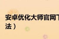安卓优化大师官网下载（安卓优化大师使用方法）