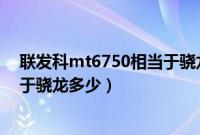 联发科mt6750相当于骁龙什么型号（联发科mt6750相当于骁龙多少）