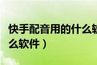 快手配音用的什么软件免费（快手配音用的什么软件）