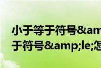 小于等于符号&le;怎么打（电脑小于等于符号&le;怎么打）