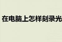 在电脑上怎样刻录光盘（怎样刻录光盘步骤）