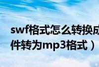 swf格式怎么转换成mp3（怎么将swf格式文件转为mp3格式）