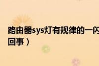路由器sys灯有规律的一闪一灭（路由器上sys灯一闪一灭咋回事）