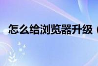 怎么给浏览器升级（浏览器如何更新升级）