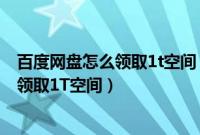 百度网盘怎么领取1t空间（手机百度网盘app新人如何免费领取1T空间）