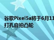 谷歌Pixel5a将于6月11日上市Pixel6可能会获得一个中心的打孔自拍凸轮