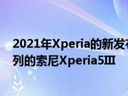 2021年Xperia的新发布时间表泄露了中端配备了SD700系列的索尼Xperia5III