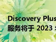 Discovery Plus 和 HBO Max 明年合并 新服务将于 2023 年夏季推出