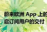 蔚来欧洲 App 上的信息显示 四国市场均已开启订阅用户的交付