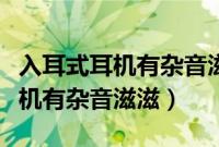 入耳式耳机有杂音滋滋是要煲机吗（入耳式耳机有杂音滋滋）