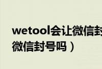 wetool会让微信封号吗2022（wetool会让微信封号吗）