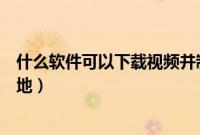 什么软件可以下载视频并制作（什么软件可以下载视频到本地）