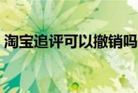淘宝追评可以撤销吗（淘宝追评可以删除吗）