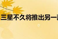 三星不久将推出另一款电池续航力极强的手机