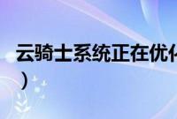 云骑士系统正在优化设置（云骑士系统可靠吗）
