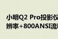 小明Q2 Pro投影仪现已发布真1080p物理分辨率+800ANSI流明