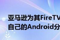 亚马逊为其FireTV和FireTablet设备开发了自己的Android分支