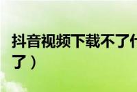 抖音视频下载不了什么原因（抖音视频下载不了）