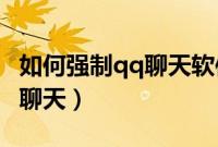 如何强制qq聊天软件(如何强制跟人进行QQ聊天)