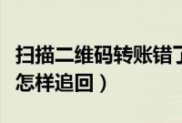 扫描二维码转账错了如何要回（扫二维码转账怎样追回）