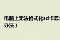 电脑上无法格式化sd卡怎么解决（sd卡无法完成格式化解决办法）