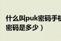 什么叫puk密码手机被锁了（手机卡锁了puk密码是多少）