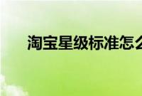 淘宝星级标准怎么看（淘宝星级标准）