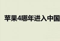 苹果4哪年进入中国（苹果4哪年进入中国）