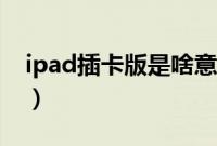 ipad插卡版是啥意思（ipad插卡版是啥意思）