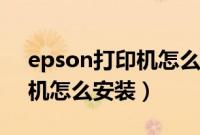 epson打印机怎么安装和打印（epson打印机怎么安装）