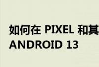 如何在 PIXEL 和其他智能手机上下载和安装 ANDROID 13