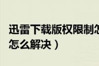 迅雷下载版权限制怎么破（迅雷下载版权限制怎么解决）