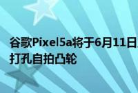 谷歌Pixel5a将于6月11日上市Pixel6可能会获得一个中心的打孔自拍凸轮