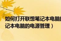 如何打开联想笔记本电脑的电源管理模式（如何打开联想笔记本电脑的电源管理）