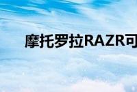 摩托罗拉RAZR可折叠手机会延迟一点