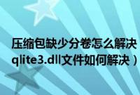 压缩包缺少分卷怎么解决（Win7系统下打开软件提示缺少sqlite3.dll文件如何解决）