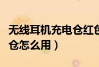 无线耳机充电仓红色什么意思（无线耳机充电仓怎么用）