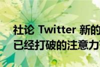 社论 Twitter 新的 2500 字限制不会修复它已经打破的注意力范围