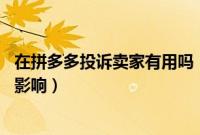 在拼多多投诉卖家有用吗（投诉拼多多卖家 对卖家会有什么影响）